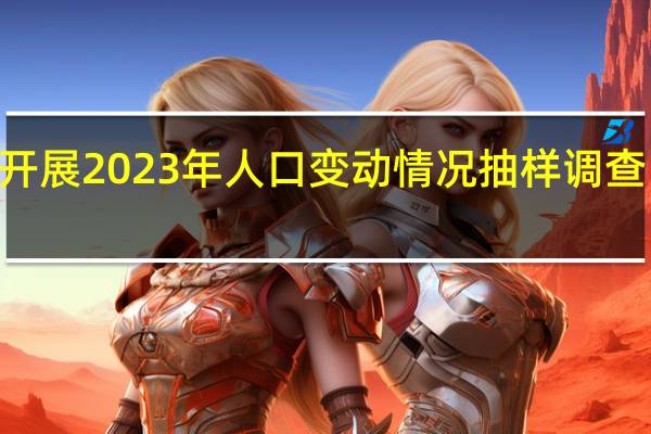 我国例行开展2023年人口变动情况抽样调查11月1日起入户