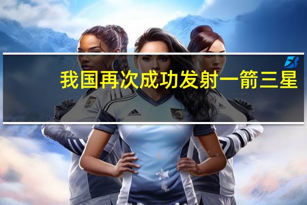 我国再次成功发射一箭三星
