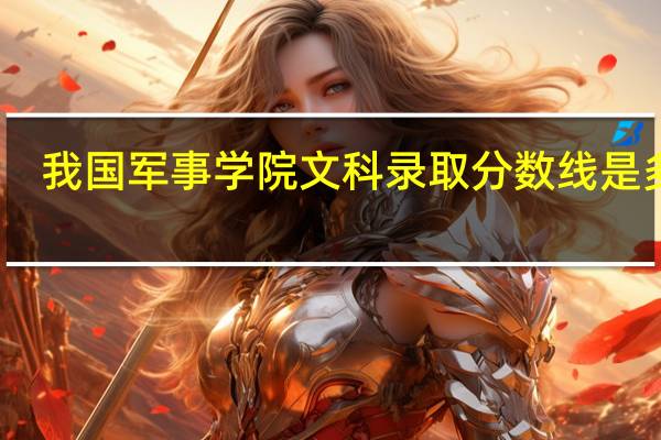 我国军事学院文科录取分数 线是多少