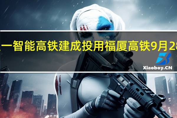 我国又一智能高铁建成投用福厦高铁9月28日开通运营