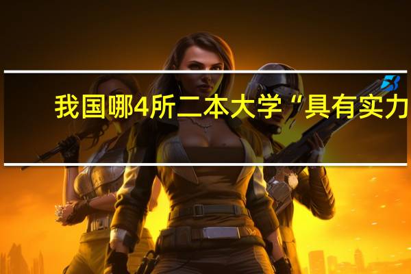 我国哪4所二本大学“具有实力”,录取分数中等