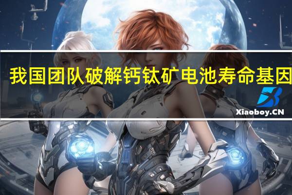 我国团队破解钙钛矿电池寿命基因难题