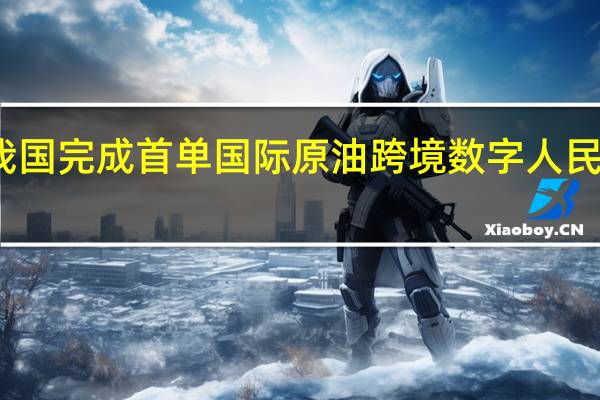 我国完成首单国际原油跨境数字人民币结算