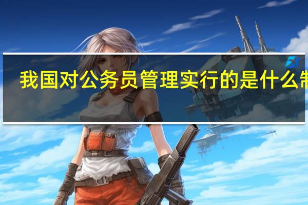 我国对公务员管理实行的是什么制度
