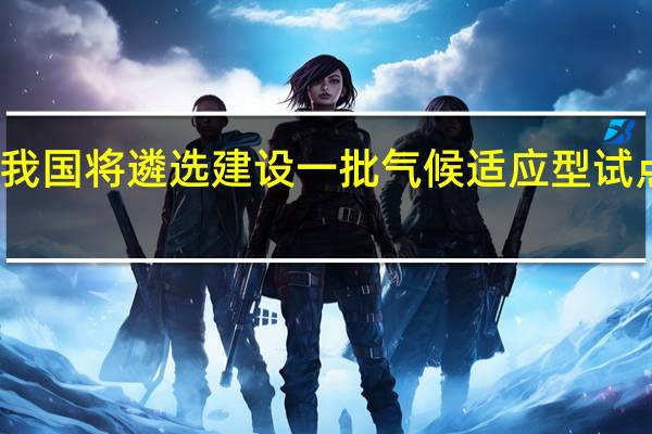 我国将遴选建设一批气候适应型试点城市