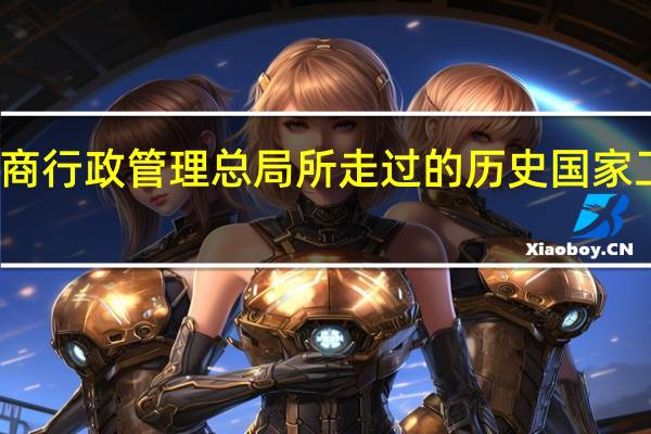 我国工商行政管理总局所走过的历史 国家工商行政总局