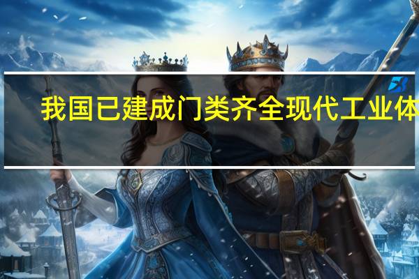 我国已建成门类齐全现代工业体系