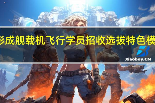 我国已探索形成舰载机飞行学员招收选拔特色模式 到底什么情况嘞