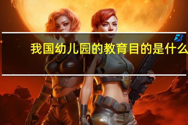 我国幼儿园的教育目的是什么