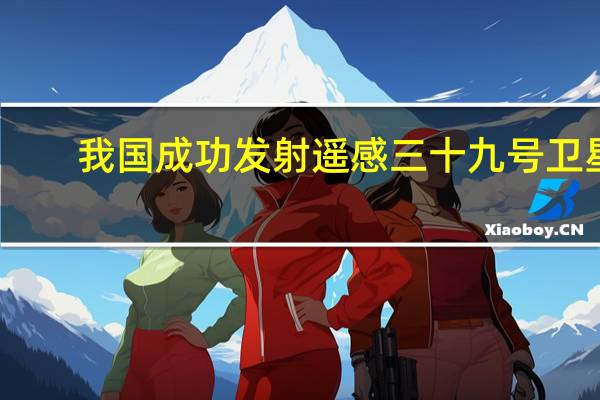 我国成功发射遥感三十九号卫星
