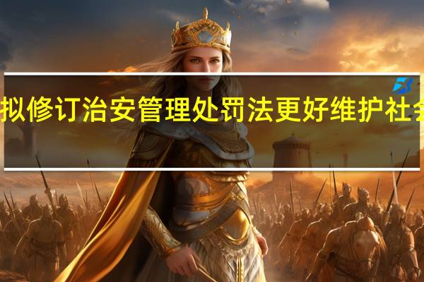 我国拟修订治安管理处罚法更好维护社会治安秩序