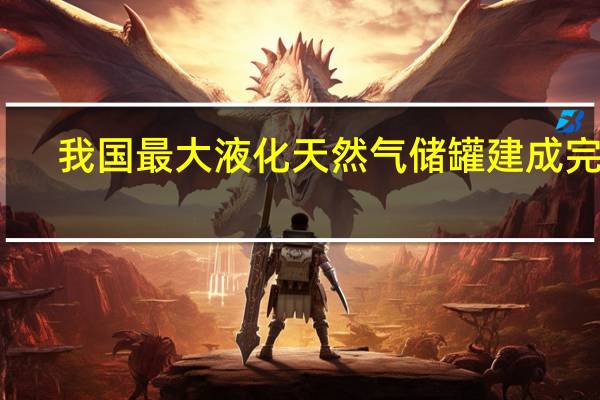 我国最大液化天然气储罐建成完工