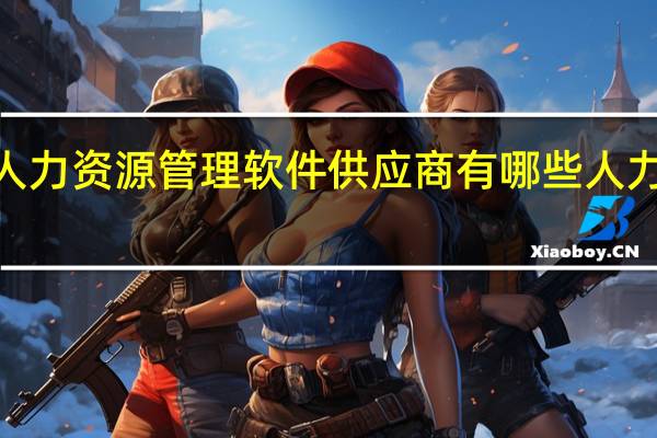 我国有名的HR人力资源管理软件供应商有哪些 人力资源管理软件有哪些