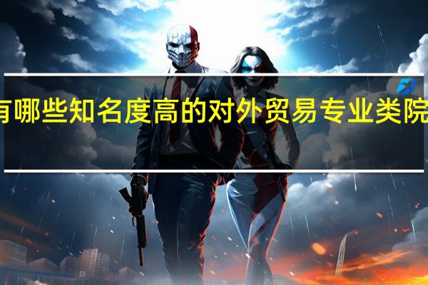 我国有哪些知名度高的对外贸易专业类院校值得推荐