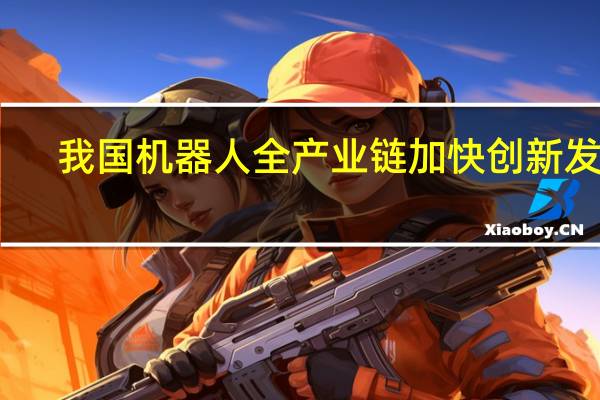 我国机器人全产业链加快创新发展