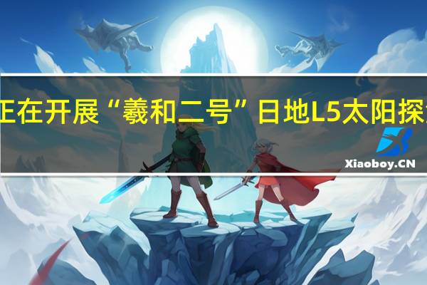 我国正在开展“羲和二号”日地L5太阳探测工程论证