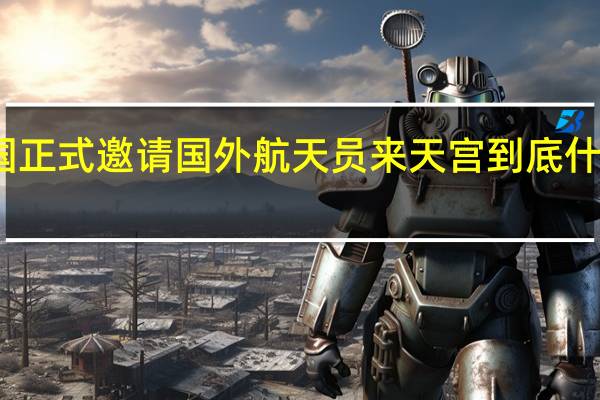 我国正式邀请国外航天员来天宫 到底什么情况呢