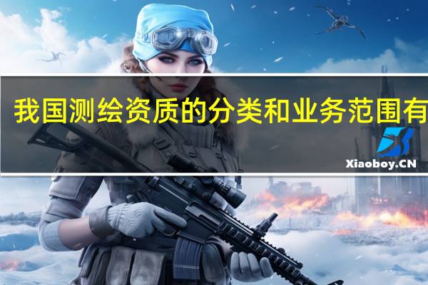 我国测绘资质的分类和业务范围有哪些