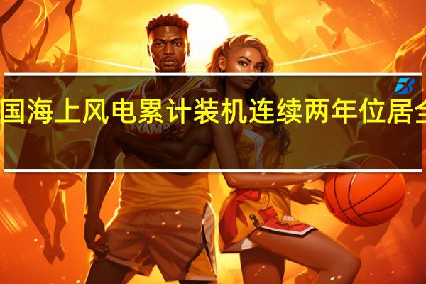 我国海上风电累计装机连续两年位居全球首位
