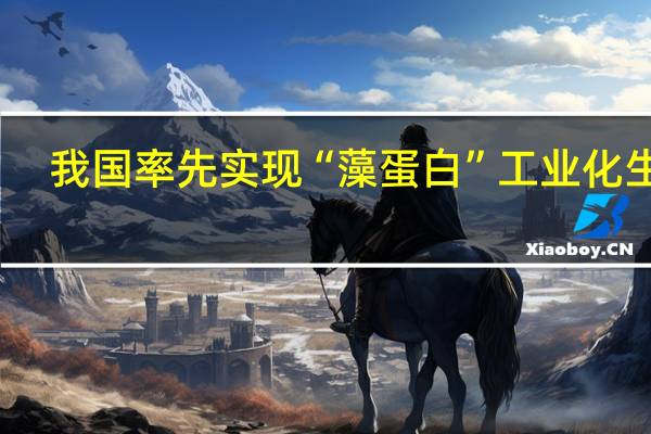 我国率先实现“藻蛋白”工业化生产