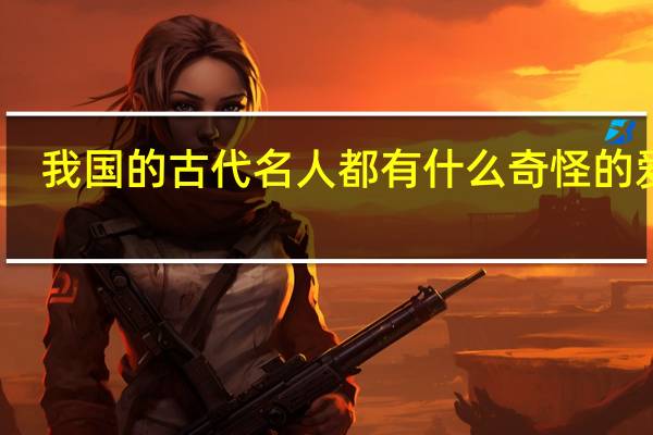 我国的古代名人都有什么奇怪的爱好