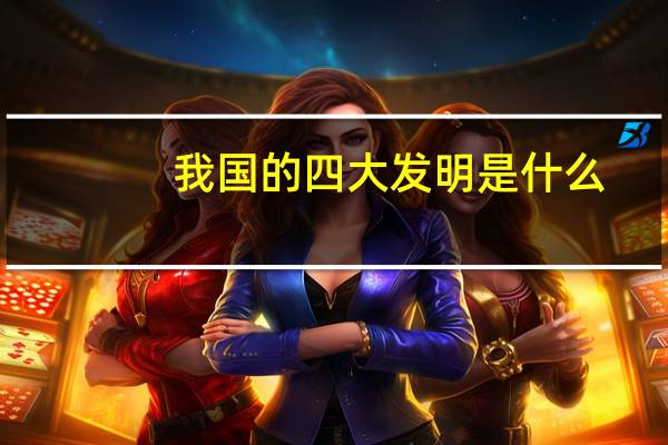 我国的四大发明是什么（关于我国的四大发明是什么的介绍）