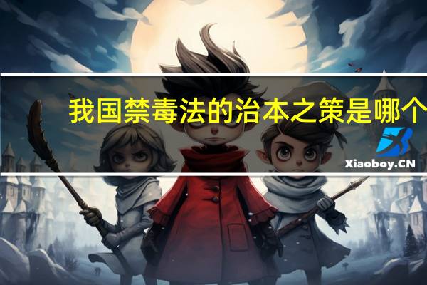 我国禁毒法的治本之策是哪个（我国禁毒法的治本之策）