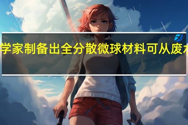 我国科学家制备出全分散微球材料 可从废水中回收染料