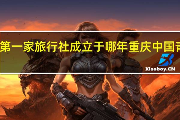 我国第一家旅行社成立于哪年 重庆中国青年旅行社