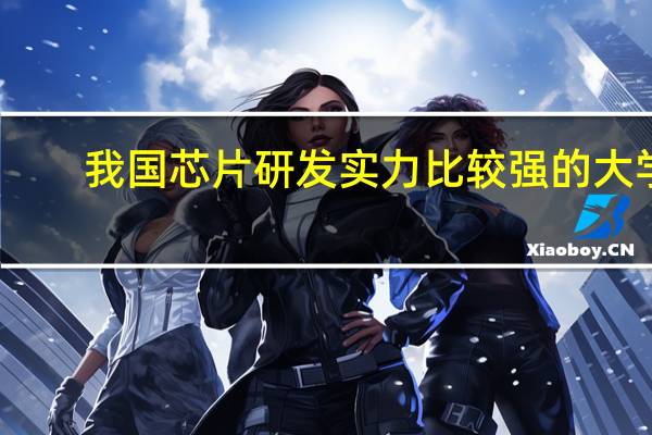 我国芯片研发实力比较强的大学