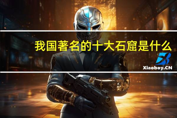 我国著名的十大石窟是什么