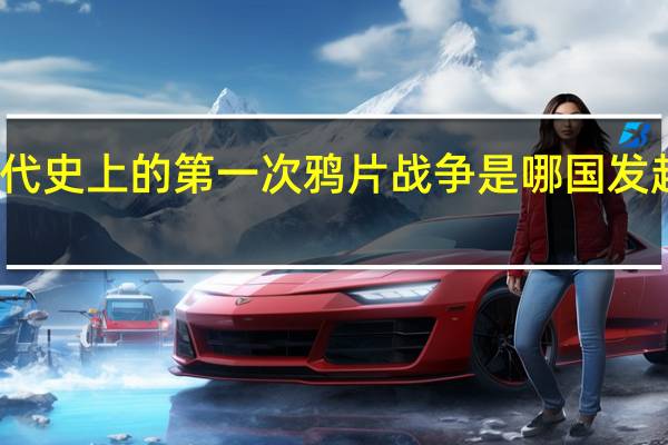 我国近代史上的第一次鸦片战争是哪国发起的什么条约(我国近代史中的第一次鸦片战争是哪国发起的)