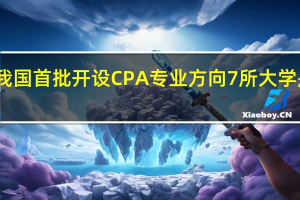 我国首批开设CPA专业方向7所大学是哪些
