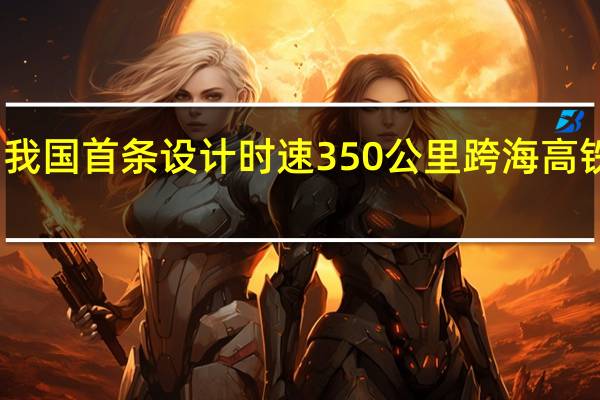 我国首条设计时速350公里跨海高铁开通