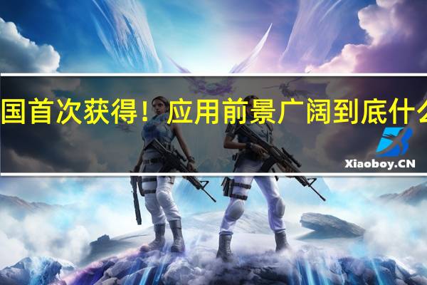 我国首次获得！应用前景广阔 到底什么情况嘞