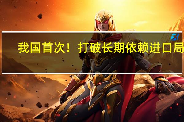 我国首次！打破长期依赖进口局面