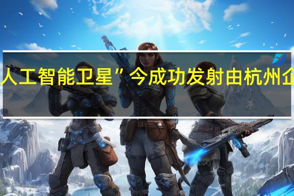我国首颗“人工智能卫星”今成功发射由杭州企业自主设计研发