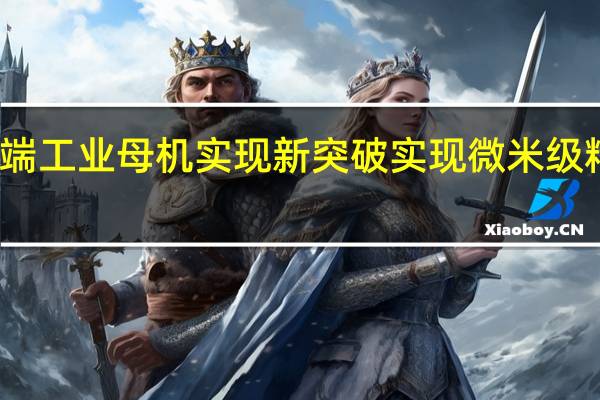 我国高端工业母机实现新突破 实现微米级精密运动控制