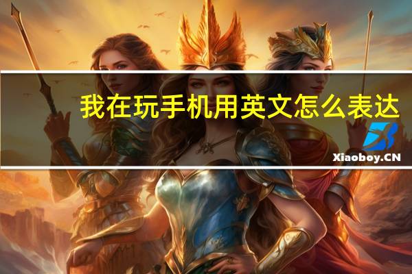 我在玩手机用英文怎么表达？