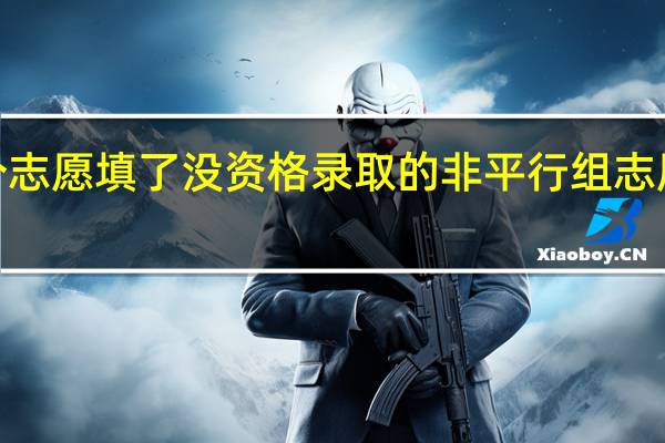 我填二批征集志愿第一个志愿 填了没资格录取的非平行组志愿 后面填了几个平行组的志愿5