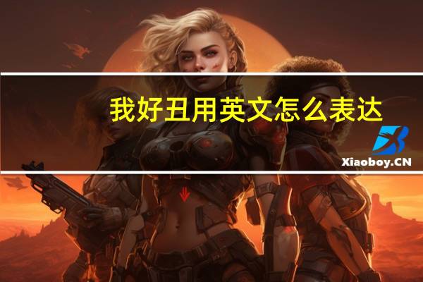 我好丑用英文怎么表达？