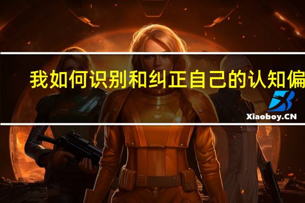 我如何识别和纠正自己的认知偏差