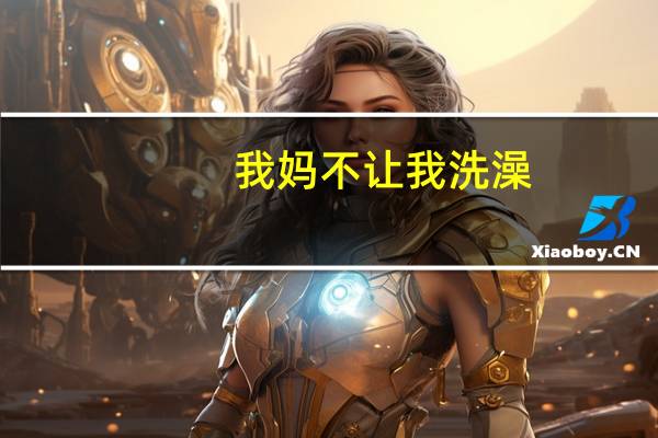 我妈不让我洗澡（我妈让我帮她洗澡）