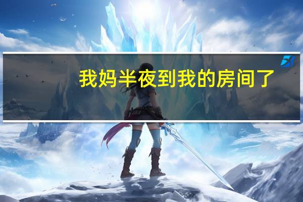 我妈半夜到我的房间了（我妈半夜到我的房间）