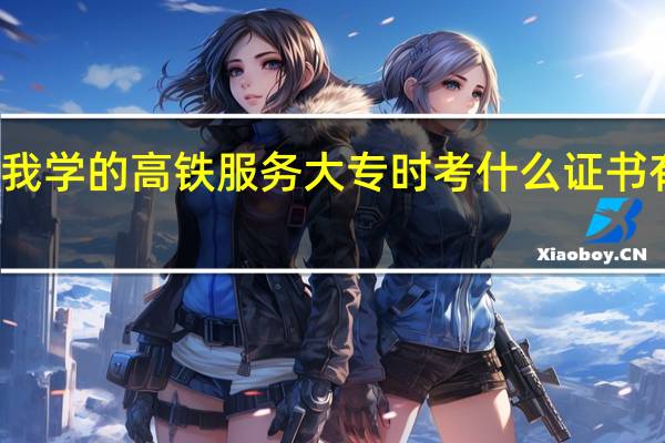 我学的高铁服务 大专时考什么证书有大用