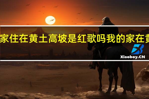 我家住在黄土高坡是红歌吗 我的家在黄土高坡