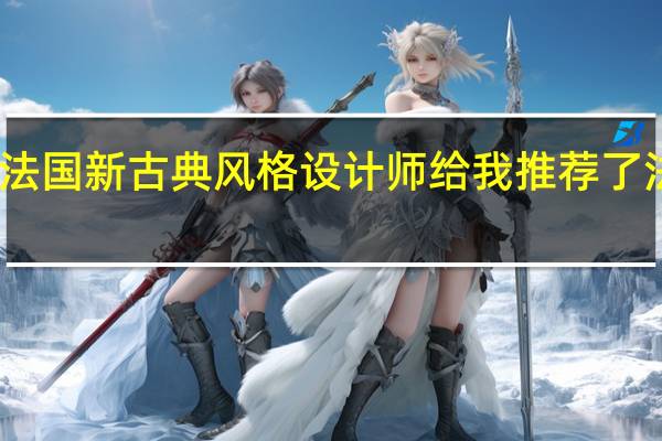 我家装修是法国新古典风格设计师给我推荐了法国宁波拉维德堡
