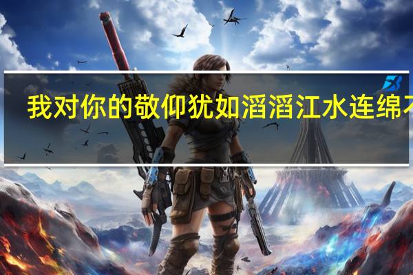 我对你的敬仰犹如滔滔江水连绵不绝