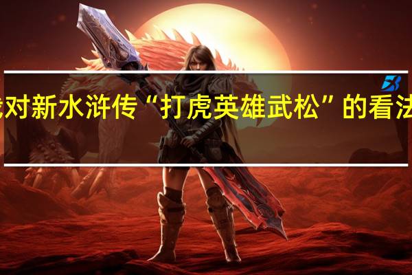 我对新水浒传“打虎英雄武松”的看法观后感