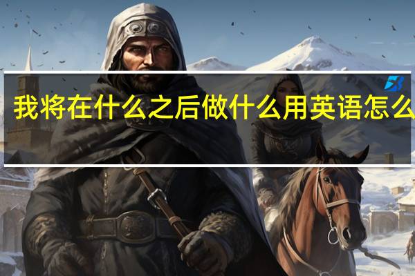 我将在什么之后做什么用英语怎么表达